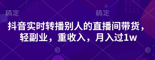 抖音实时转播别人的直播间带货,轻副业,重收入,月入过1w-下班副业站