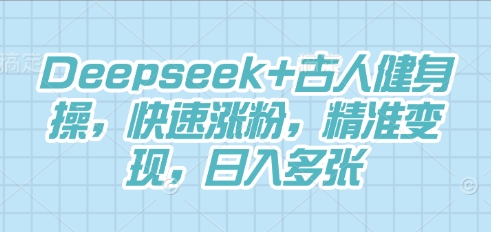 Deepseek+古人健身操,快速涨粉,精准变现,日入多张-下班副业站