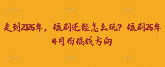 走到2025年,短剧还能怎么玩?短剧25年4月份搞钱方向-下班副业站