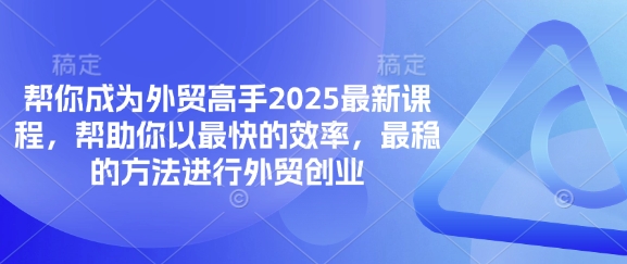 帮你成为外贸高手2025最新课程，帮助你以最快的效率，最稳的方法进行外贸创业-下班副业站