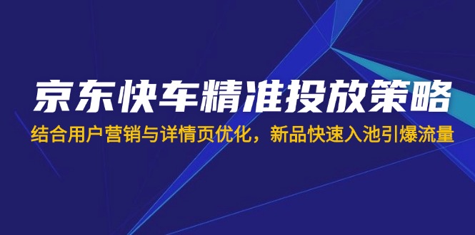 (14185期)京东快车精准投放策略,结合用户营销与详情页优化,新品快速入池引爆流量-下班副业站