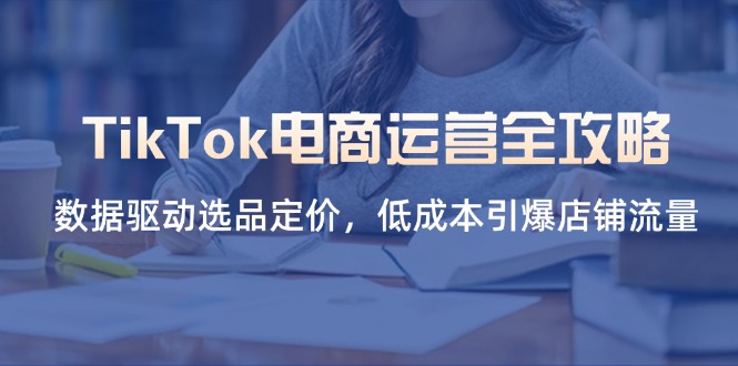 (14343期)TikTok电商运营全攻略,数据驱动选品定价,低成本引爆店铺流量-下班副业站