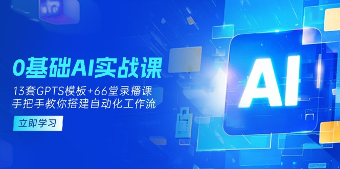 (14202期)0基础AI实操课:13套GPTS模板+66字录播课,手把手教你搭建自动化工作流-下班副业站