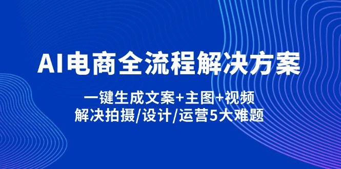 (14200期)AI电商全流程解决方案,一键生成文案+主图+视频,解决拍摄/设计/运营5大难题-下班副业站