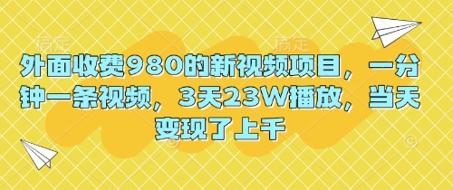 外面收费980的新视频项目,一分钟一条视频,3天23W播放,当天变现了上千-下班副业站