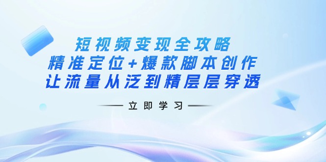 (14159期)短视频变现全攻略:精准定位+爆款脚本创作,让流量从泛到精层层穿透-下班副业站