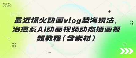 最近爆火动画vlog蓝海玩法，治愈系AI动画视频动态插画视频教程(含素材)-下班副业站