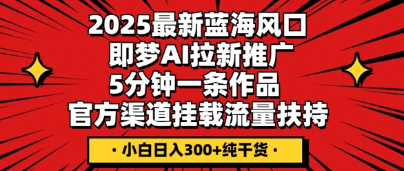 2025最新蓝海风口，即梦AI拉新推广，5分钟一条作品，官方渠道挂载，流量扶持，小白日入3张+纯干货-下班副业站