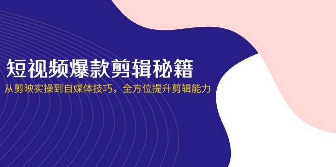 (14244期)短视频爆款剪辑秘籍,从剪映实操到自媒体技巧,全方位提升剪辑能力-下班副业站