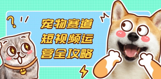 (14345期)宠物赛道短视频运营全攻略,选品拍摄剪辑实操,实现流量到收益转化-下班副业站