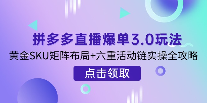 （14192期）拼多多直播爆单3.0玩法解析，黄金SKU矩阵布局+六重活动链实操全攻略-下班副业站