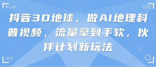 抖音3D地球，做AI地理科普视频，流量拿到手软，伙伴计划新玩法-下班副业站