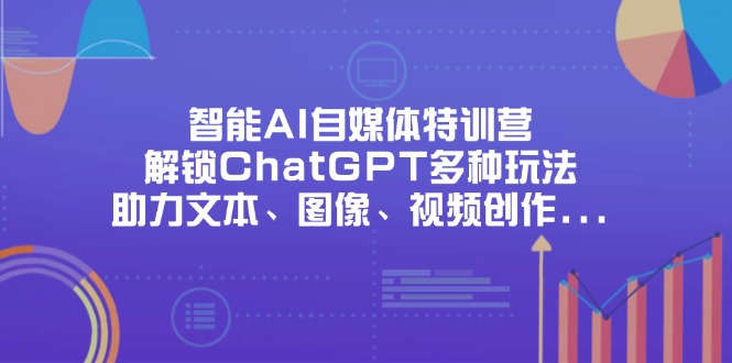(14245期)智能AI自媒体特训营,解锁ChatGPT多种玩法,助力文本、图像、视频创作...-下班副业站