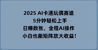 2025 AI卡通玩偶赛道，5分钟轻松上手，日入数张，全程AI操作，小白也能矩阵放大收益-下班副业站