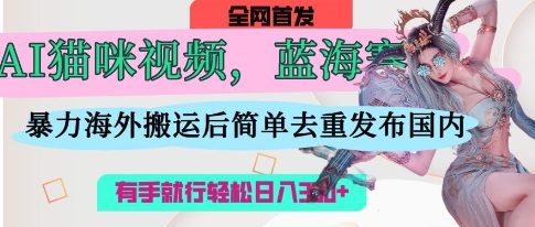 AI猫咪视频蓝海赛道，操作简单，直接海外搬运，简单去重，操作简单，有手就行日入3张-下班副业站