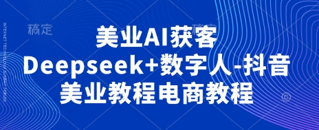 美业AI获客Deepseek+数字人-抖音美业教程电商教程-下班副业站