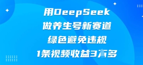 用DeepSeek做养生号新赛道,绿色避免违规,1条视频收益3W多-下班副业站