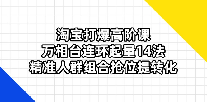 (14298期)淘宝打爆高阶课:万相台连环起量14法,精准人群组合抢位提转化-下班副业站