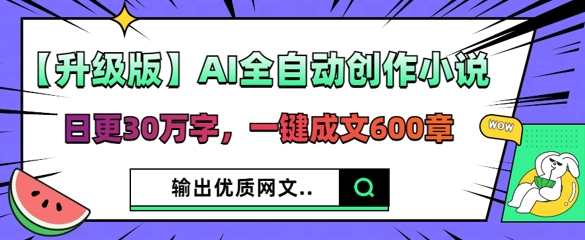 【升级版】AI全自动创作小说,日更30万字,一键成文600章-下班副业站