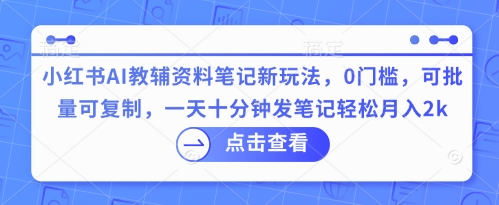 小红书AI教辅资料笔记新玩法，0门槛，可批量可复制，一天十分钟发笔记轻松月入2k-下班副业站