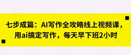 七步成篇:AI写作全攻略线上视频课,用ai搞定写作,每天早下班2小时-下班副业站