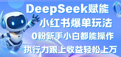 DeepSeek赋能小红书爆单玩法0粉新手小白都能操作,执行力跟上收益轻松上W,懒人勿做-下班副业站