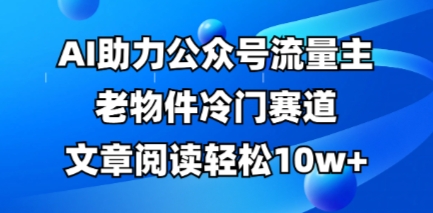 公众号流量主老物件冷门赛道,AI助力,文章阅读轻松10w+,全流程详细教程-下班副业站