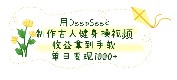 用DeepSeek制作古人健身操视频，收益拿到手软，单日变现数张-下班副业站