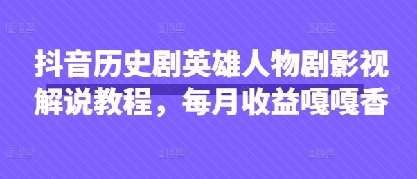 抖音历史剧英雄人物剧影视解说教程，每月收益嘎嘎香-下班副业站